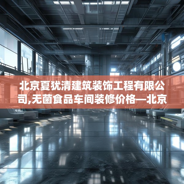 北京夏犹清建筑装饰工程有限公司,无菌食品车间装修价格—北京夏犹清建筑装饰工程有限公司358.a234b235c238fgy.245dewqe