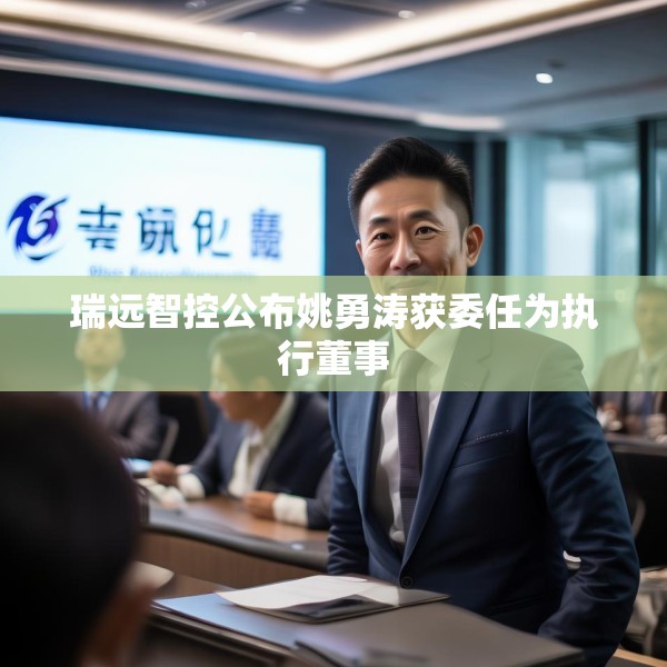 瑞远智控公布姚勇涛获委任为执行董事