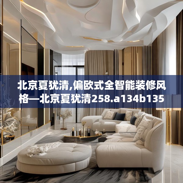 北京夏犹清,偏欧式全智能装修风格—北京夏犹清258.a134b135c138fgy.145dsfds