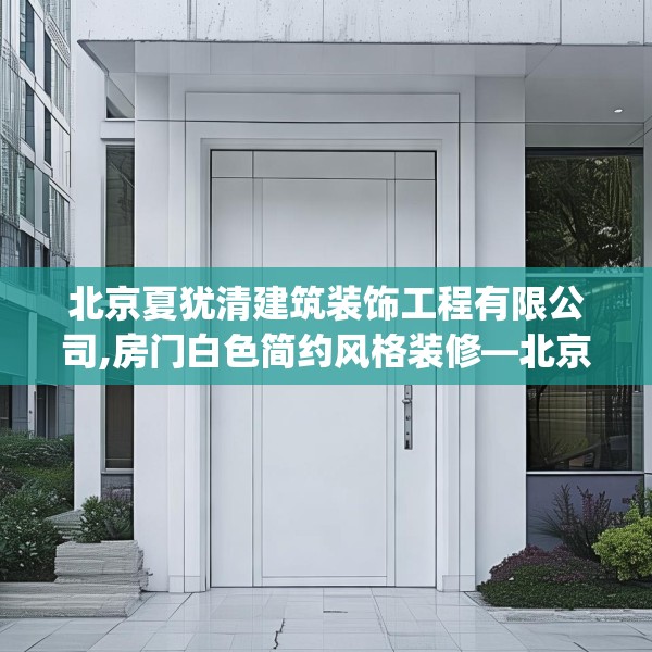 北京夏犹清建筑装饰工程有限公司,房门白色简约风格装修—北京夏犹清建筑装饰工程有限公司524.a400b401c404fgy.41176662