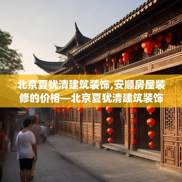 北京夏犹清建筑装饰,安顺房屋装修的价格—北京夏犹清建筑装饰251.a127b128c131fgy.138bnbn