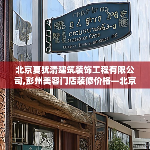 北京夏犹清建筑装饰工程有限公司,彭州美容门店装修价格—北京夏犹清建筑装饰工程有限公司151.a27b28c31fgy.38fdsfds
