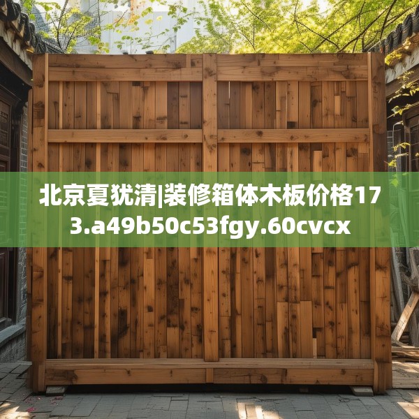 北京夏犹清|装修箱体木板价格173.a49b50c53fgy.60cvcx