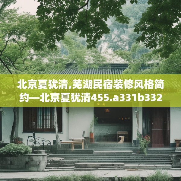 北京夏犹清,芜湖民宿装修风格简约—北京夏犹清455.a331b332c335fgy.342fds