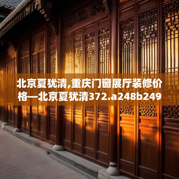 北京夏犹清,重庆门窗展厅装修价格—北京夏犹清372.a248b249c252fgy.259lkjl