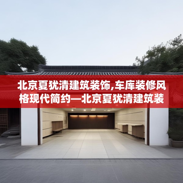 北京夏犹清建筑装饰,车库装修风格现代简约—北京夏犹清建筑装饰281.a157b158c161fgy.168cvcx