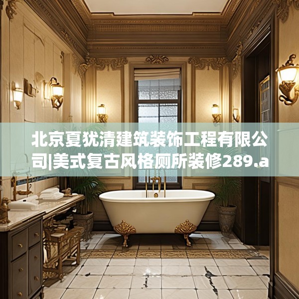 北京夏犹清建筑装饰工程有限公司|美式复古风格厕所装修289.a165b166c169fgy.176jhhj