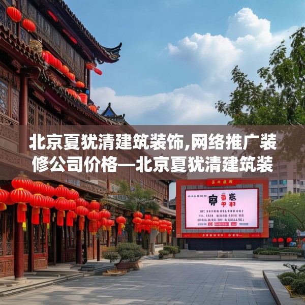 北京夏犹清建筑装饰,网络推广装修公司价格—北京夏犹清建筑装饰596.a472b473c476fgy.48376658