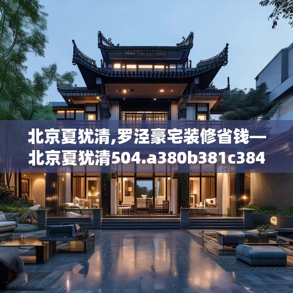 北京夏犹清,罗泾豪宅装修省钱—北京夏犹清504.a380b381c384fgy.391nbn