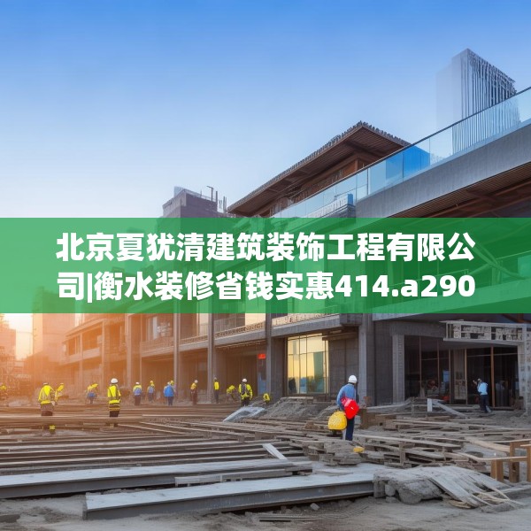 北京夏犹清建筑装饰工程有限公司|衡水装修省钱实惠414.a290b291c294fgy.301nbn