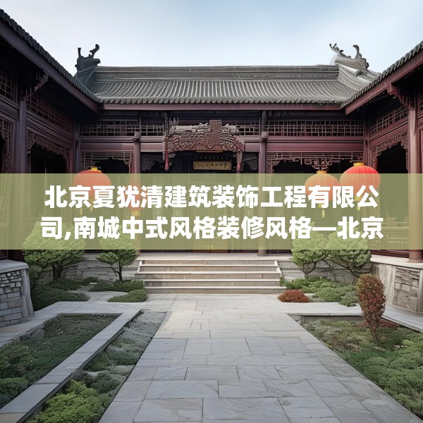 北京夏犹清建筑装饰工程有限公司,南城中式风格装修风格—北京夏犹清建筑装饰工程有限公司315.a191b192c195fgy.202fghfd