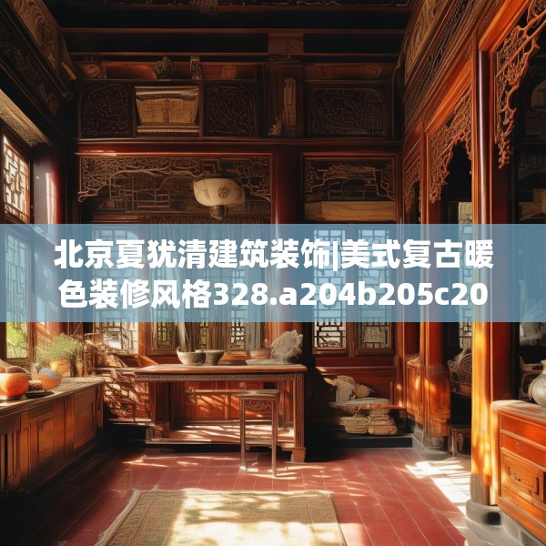北京夏犹清建筑装饰|美式复古暖色装修风格328.a204b205c208fgy.215htyj