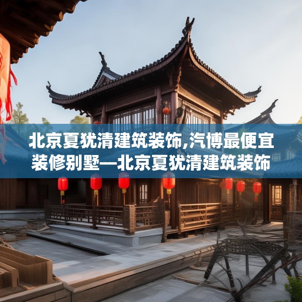 北京夏犹清建筑装饰,汽博最便宜装修别墅—北京夏犹清建筑装饰292.a168b169c172fgy.179htyj