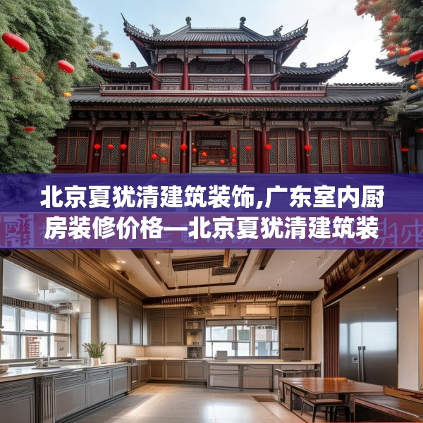 北京夏犹清建筑装饰,广东室内厨房装修价格—北京夏犹清建筑装饰380.a256b257c260fgy.26776670