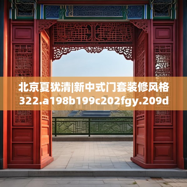 北京夏犹清|新中式门套装修风格322.a198b199c202fgy.209dewqe