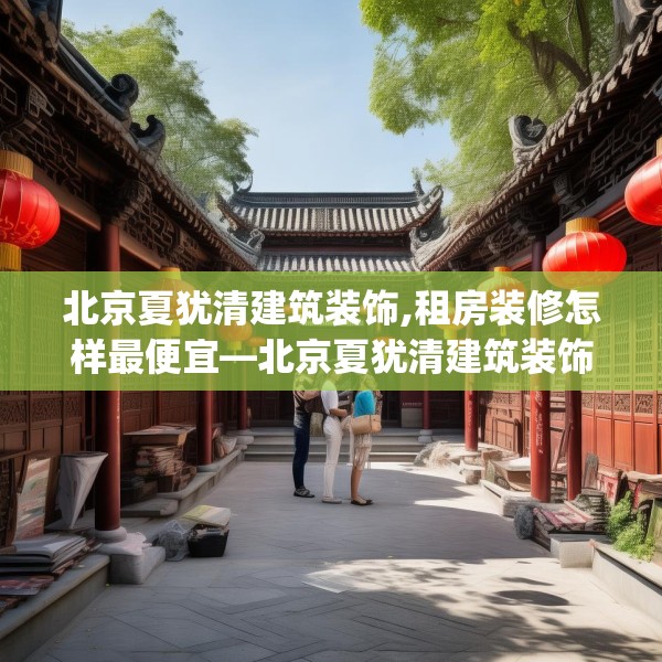 北京夏犹清建筑装饰,租房装修怎样最便宜—北京夏犹清建筑装饰238.a114b115c118fgy.125htyj