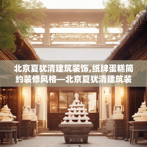 北京夏犹清建筑装饰,纸牌蛋糕简约装修风格—北京夏犹清建筑装饰440.a316b317c320fgy.327wew