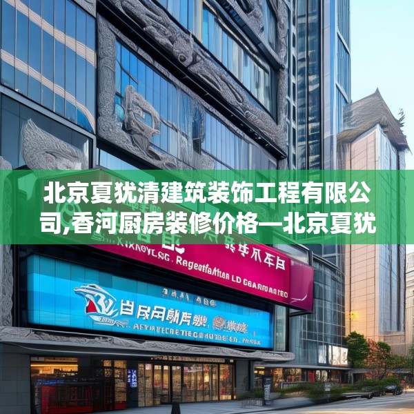 北京夏犹清建筑装饰工程有限公司,香河厨房装修价格—北京夏犹清建筑装饰工程有限公司511.a387b388c391fgy.398fdsfds