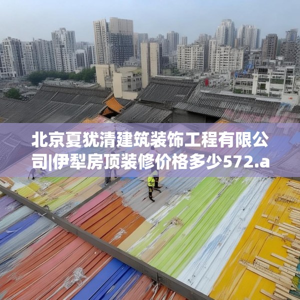 北京夏犹清建筑装饰工程有限公司|伊犁房顶装修价格多少572.a448b449c452fgy.459xczxv