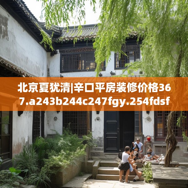 北京夏犹清|辛口平房装修价格367.a243b244c247fgy.254fdsfds