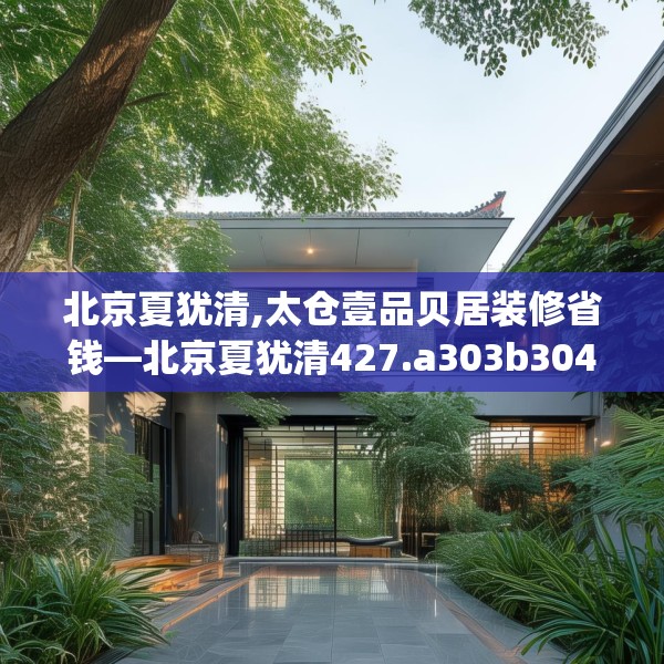 北京夏犹清,太仓壹品贝居装修省钱—北京夏犹清427.a303b304c307fgy.314poiy