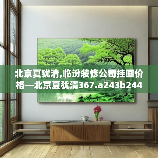北京夏犹清,临汾装修公司挂画价格—北京夏犹清367.a243b244c247fgy.254fdsfds