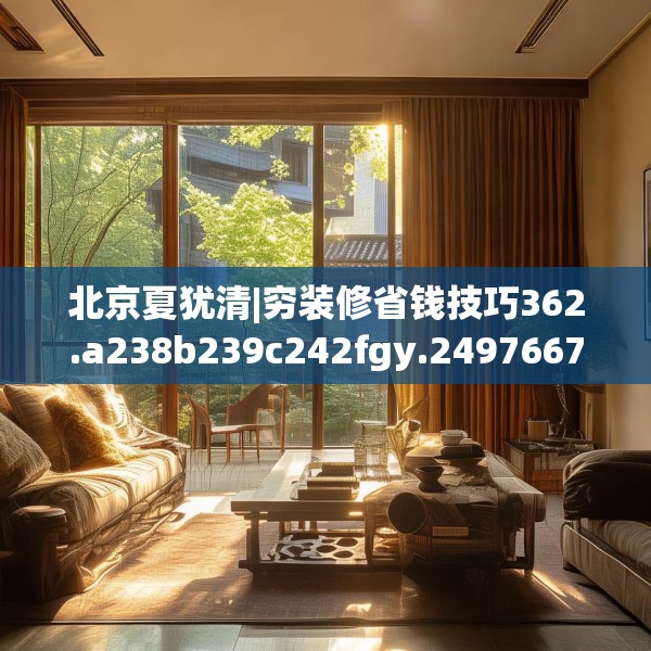 北京夏犹清|穷装修省钱技巧362.a238b239c242fgy.24976671