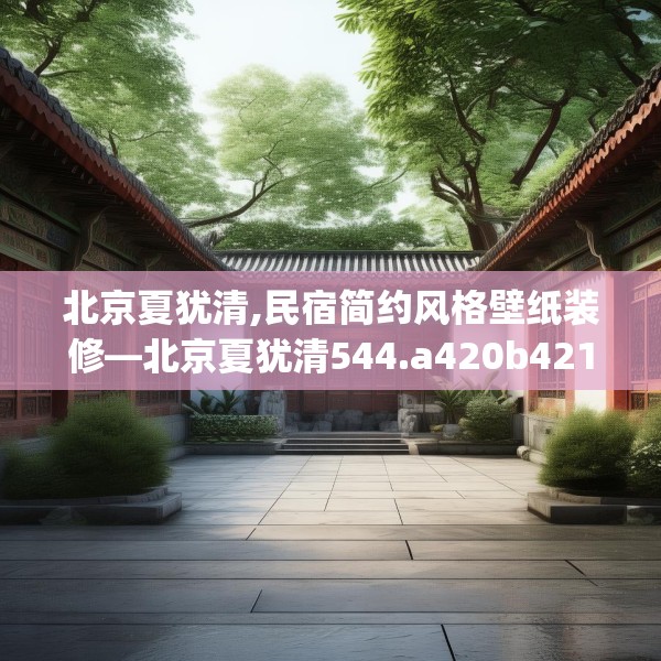 北京夏犹清,民宿简约风格壁纸装修—北京夏犹清544.a420b421c424fgy.431htyj