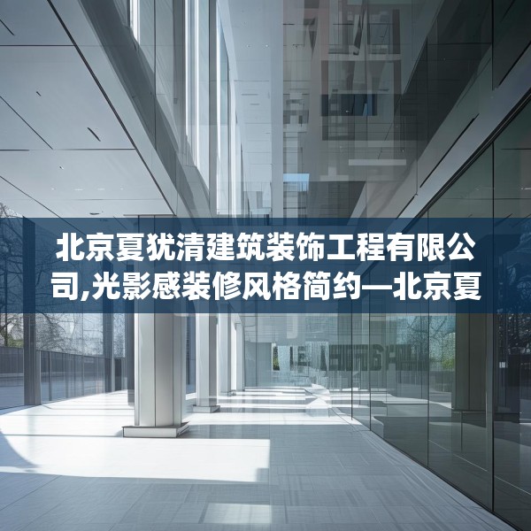 北京夏犹清建筑装饰工程有限公司,光影感装修风格简约—北京夏犹清建筑装饰工程有限公司311.a187b188c191fgy.198fds