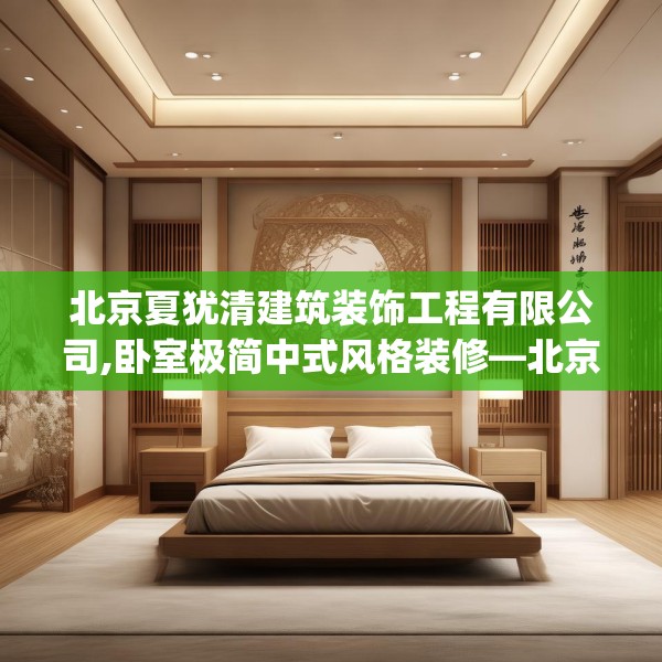 北京夏犹清建筑装饰工程有限公司,卧室极简中式风格装修—北京夏犹清建筑装饰工程有限公司528.a404b405c408fgy.415dsfds