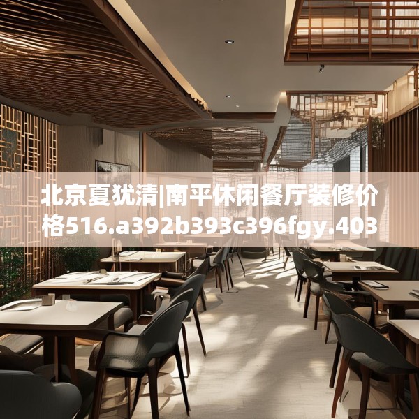 北京夏犹清|南平休闲餐厅装修价格516.a392b393c396fgy.403lkjl