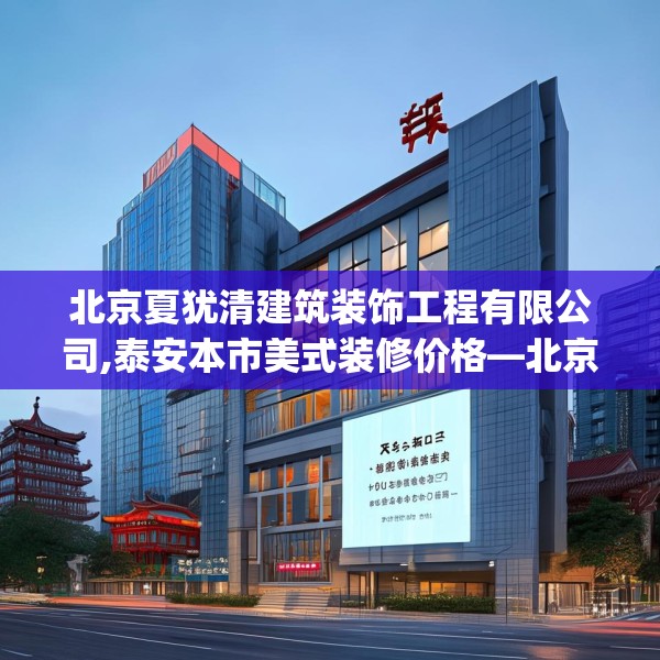 北京夏犹清建筑装饰工程有限公司,泰安本市美式装修价格—北京夏犹清建筑装饰工程有限公司519.a395b396c399fgy.406fhsg