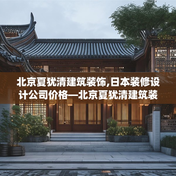 北京夏犹清建筑装饰,日本装修设计公司价格—北京夏犹清建筑装饰493.a369b370c373fgy.380fdsfds