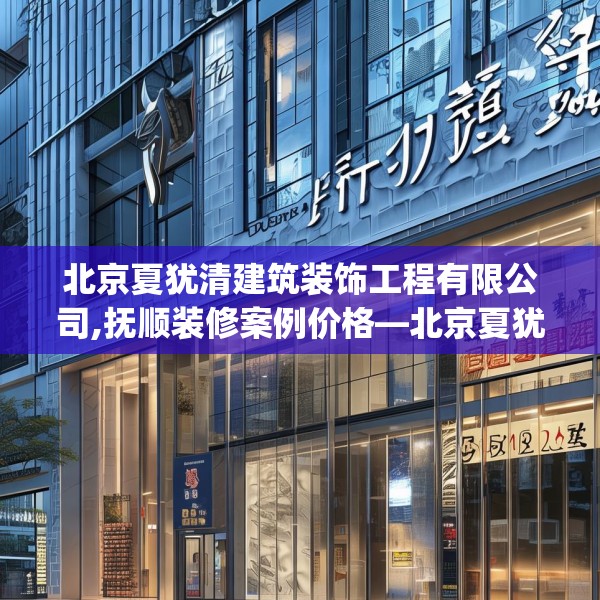 北京夏犹清建筑装饰工程有限公司,抚顺装修案例价格—北京夏犹清建筑装饰工程有限公司353.a229b230c233fgy.240cvcx