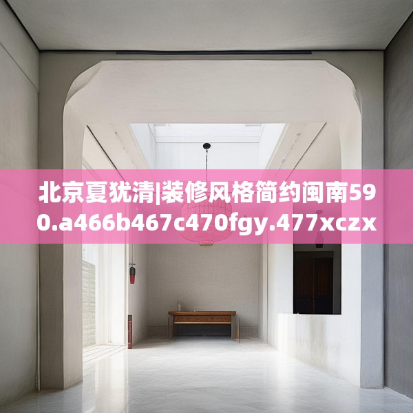 北京夏犹清|装修风格简约闽南590.a466b467c470fgy.477xczxv