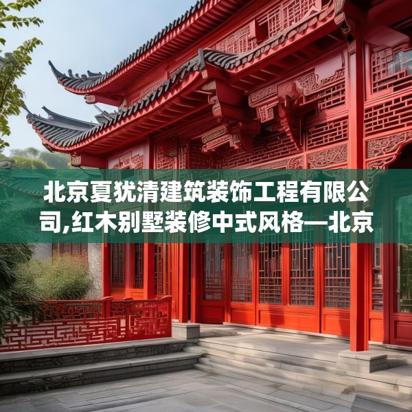 北京夏犹清建筑装饰工程有限公司,红木别墅装修中式风格—北京夏犹清建筑装饰工程有限公司549.a425b426c429fgy.436fghfd