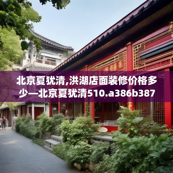 北京夏犹清,洪湖店面装修价格多少—北京夏犹清510.a386b387c390fgy.397dsfds