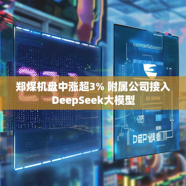 郑煤机盘中涨超3% 附属公司接入DeepSeek大模型