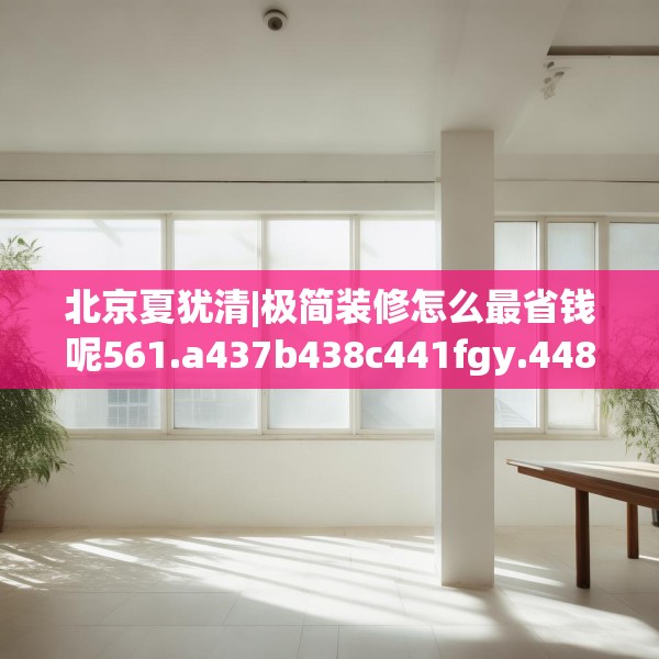 北京夏犹清|极简装修怎么最省钱呢561.a437b438c441fgy.448uyk