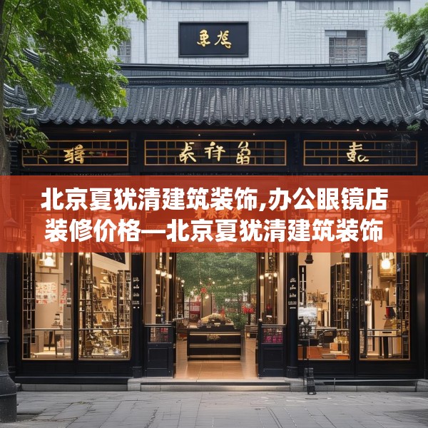 北京夏犹清建筑装饰,办公眼镜店装修价格—北京夏犹清建筑装饰420.a296b297c300fgy.307dsfds