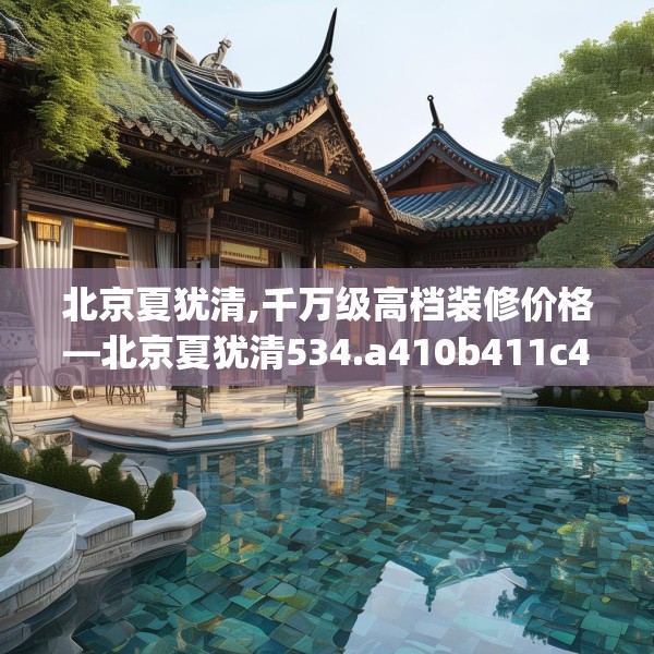 北京夏犹清,千万级高档装修价格—北京夏犹清534.a410b411c414fgy.421lkjl