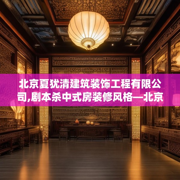 北京夏犹清建筑装饰工程有限公司,剧本杀中式房装修风格—北京夏犹清建筑装饰工程有限公司563.a439b440c443fgy.450fds