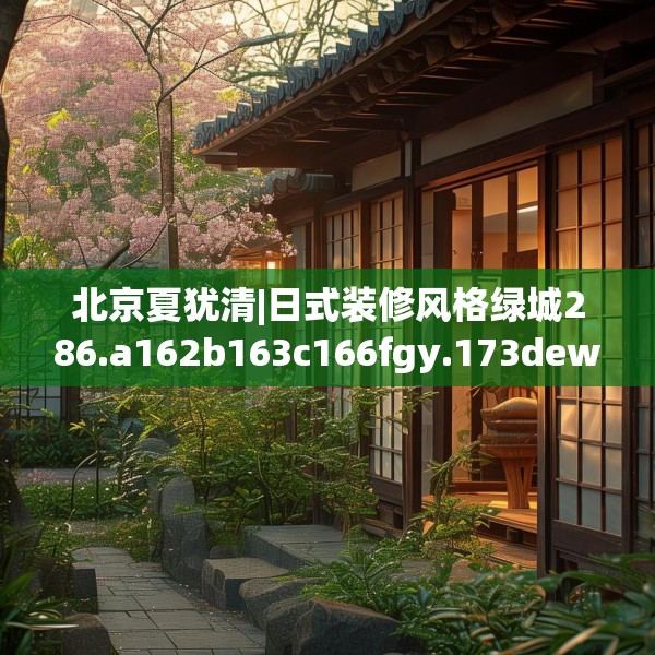 北京夏犹清|日式装修风格绿城286.a162b163c166fgy.173dewqe