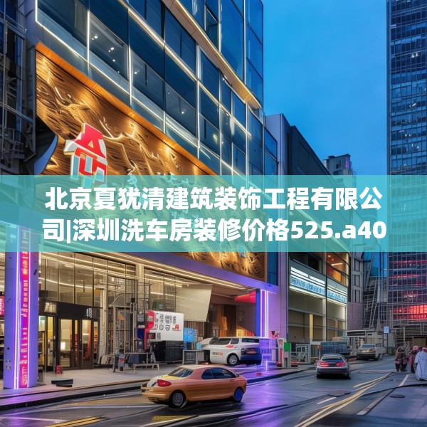 北京夏犹清建筑装饰工程有限公司|深圳洗车房装修价格525.a401b402c405fgy.412uyk