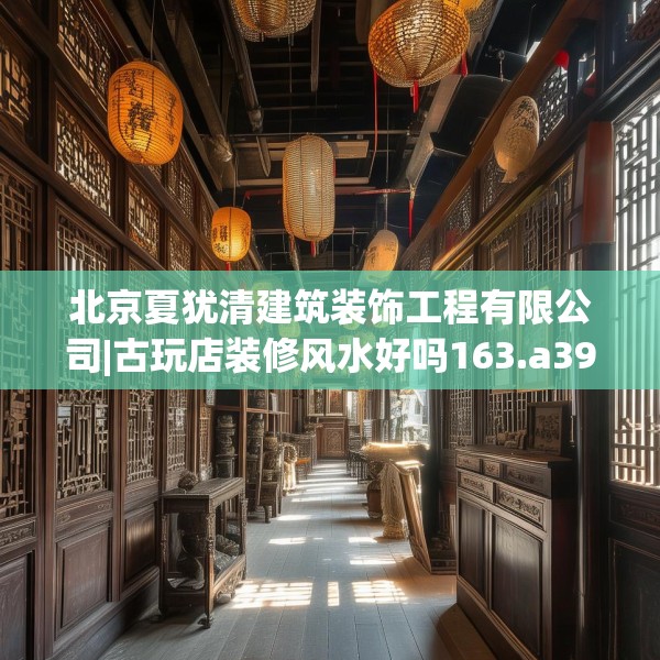北京夏犹清建筑装饰工程有限公司|古玩店装修风水好吗163.a39b40c43fgy.50jhhj