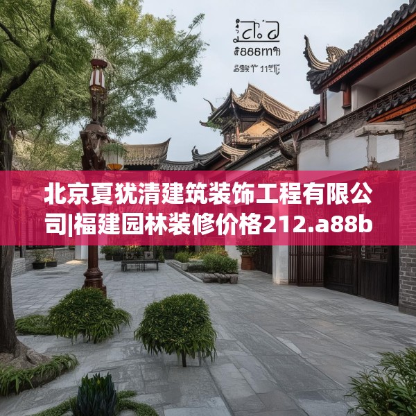 北京夏犹清建筑装饰工程有限公司|福建园林装修价格212.a88b89c92fgy.99xczxv