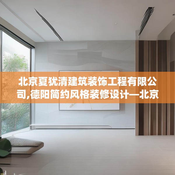 北京夏犹清建筑装饰工程有限公司,德阳简约风格装修设计—北京夏犹清建筑装饰工程有限公司323.a199b200c203fgy.210bnbn