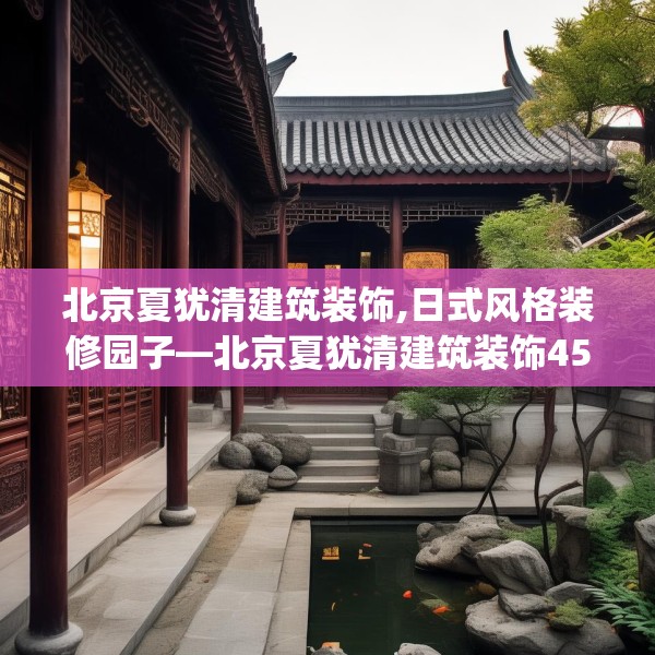 北京夏犹清建筑装饰,日式风格装修园子—北京夏犹清建筑装饰450.a326b327c330fgy.337nbn