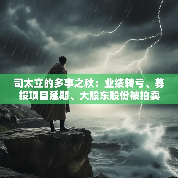 司太立的多事之秋：业绩转亏、募投项目延期、大股东股份被拍卖 能否逆风翻盘？