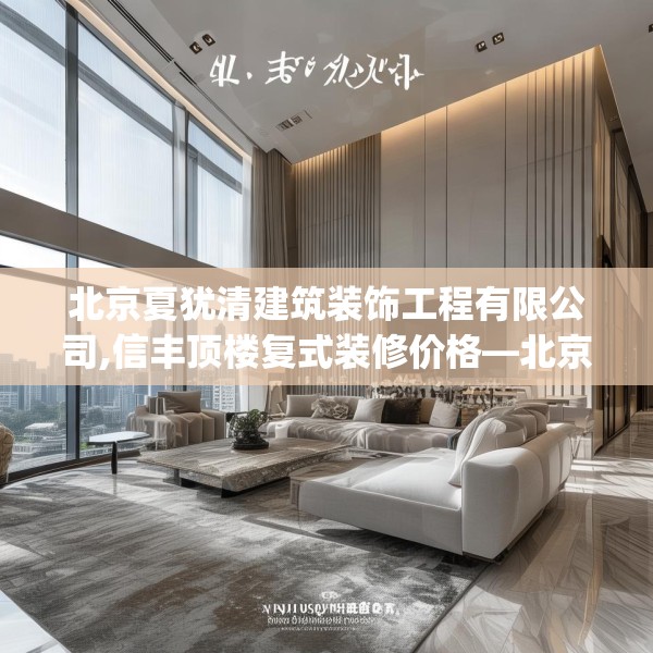 北京夏犹清建筑装饰工程有限公司,信丰顶楼复式装修价格—北京夏犹清建筑装饰工程有限公司211.a87b88c91fgy.98poiy